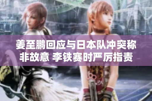 姜至鹏回应与日本队冲突称非故意 李铁赛时严厉指责