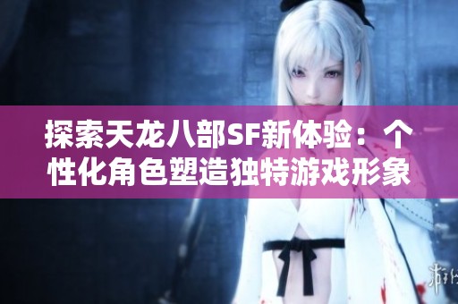 探索天龙八部SF新体验：个性化角色塑造独特游戏形象