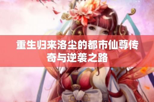 重生归来洛尘的都市仙尊传奇与逆袭之路