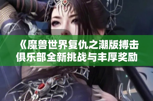 《魔兽世界复仇之潮版搏击俱乐部全新挑战与丰厚奖励》