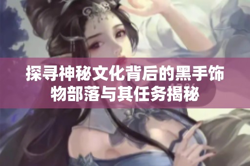 探寻神秘文化背后的黑手饰物部落与其任务揭秘