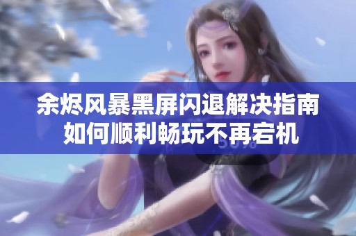 余烬风暴黑屏闪退解决指南 如何顺利畅玩不再宕机