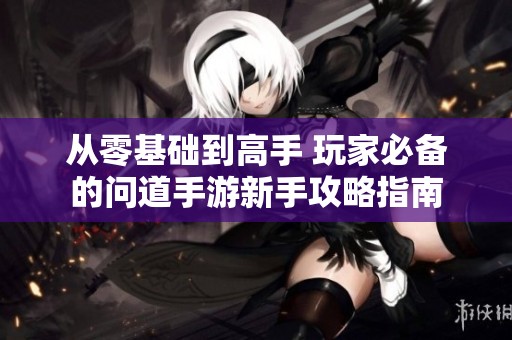 从零基础到高手 玩家必备的问道手游新手攻略指南