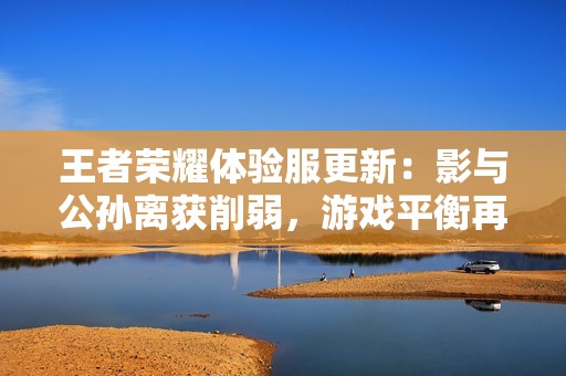 王者荣耀体验服更新：影与公孙离获削弱，游戏平衡再调整
