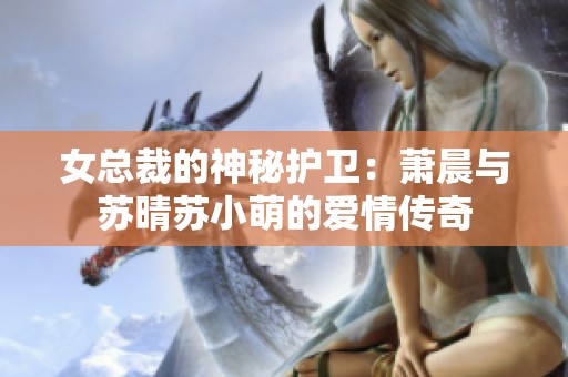 女总裁的神秘护卫：萧晨与苏晴苏小萌的爱情传奇