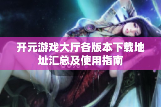 开元游戏大厅各版本下载地址汇总及使用指南