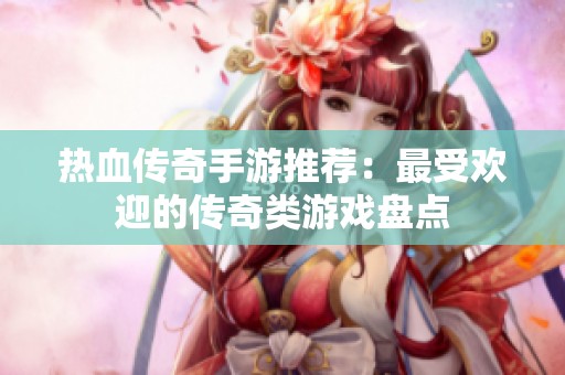 热血传奇手游推荐：最受欢迎的传奇类游戏盘点