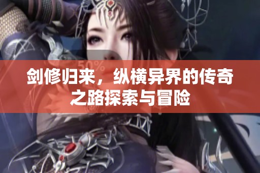 剑修归来，纵横异界的传奇之路探索与冒险