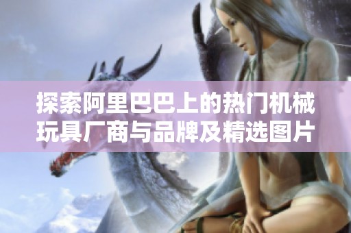 探索阿里巴巴上的热门机械玩具厂商与品牌及精选图片