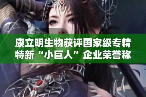 康立明生物获评国家级专精特新“小巨人”企业荣誉称号