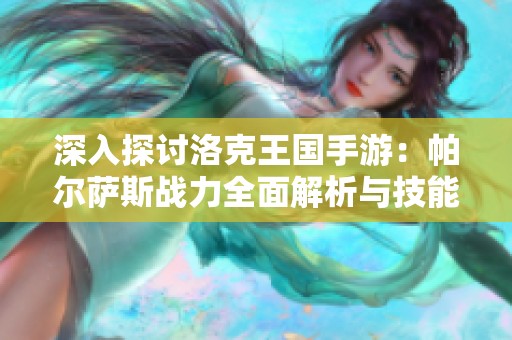 深入探讨洛克王国手游：帕尔萨斯战力全面解析与技能特点揭秘