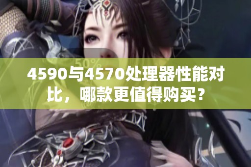 4590与4570处理器性能对比，哪款更值得购买？