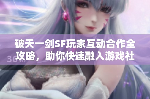 破天一剑SF玩家互动合作全攻略，助你快速融入游戏社区