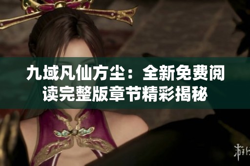九域凡仙方尘：全新免费阅读完整版章节精彩揭秘