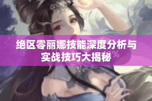 绝区零丽娜技能深度分析与实战技巧大揭秘