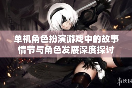 单机角色扮演游戏中的故事情节与角色发展深度探讨