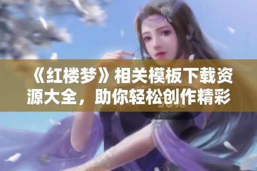 《红楼梦》相关模板下载资源大全，助你轻松创作精彩作品