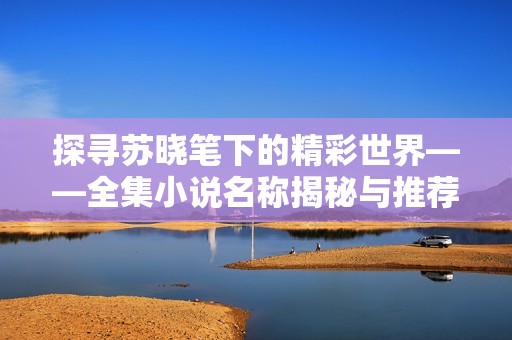 探寻苏晓笔下的精彩世界——全集小说名称揭秘与推荐