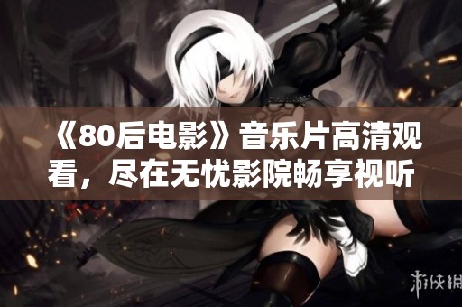 《80后电影》音乐片高清观看，尽在无忧影院畅享视听盛宴