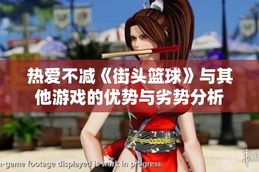 热爱不减《街头篮球》与其他游戏的优势与劣势分析