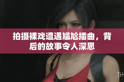拍摄裸戏遭遇尴尬插曲，背后的故事令人深思