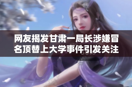 网友揭发甘肃一局长涉嫌冒名顶替上大学事件引发关注