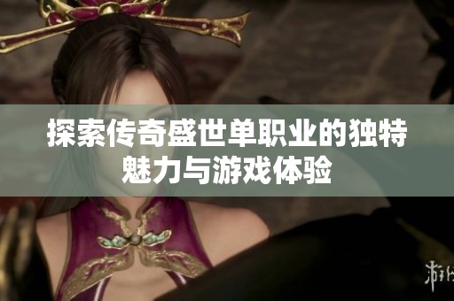 探索传奇盛世单职业的独特魅力与游戏体验