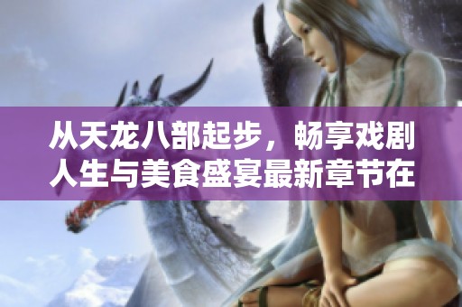 从天龙八部起步，畅享戏剧人生与美食盛宴最新章节在线探秘
