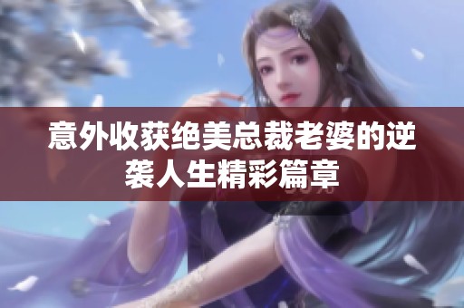 意外收获绝美总裁老婆的逆袭人生精彩篇章