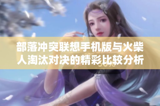 部落冲突联想手机版与火柴人淘汰对决的精彩比较分析