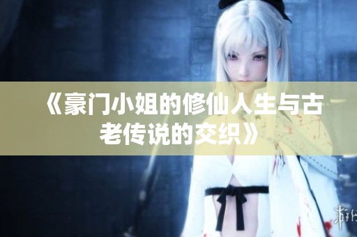 《豪门小姐的修仙人生与古老传说的交织》