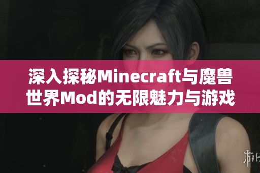 深入探秘Minecraft与魔兽世界Mod的无限魅力与游戏深度