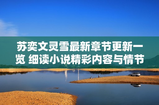 苏奕文灵雪最新章节更新一览 细读小说精彩内容与情节发展