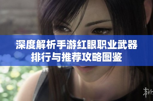 深度解析手游红眼职业武器排行与推荐攻略图鉴