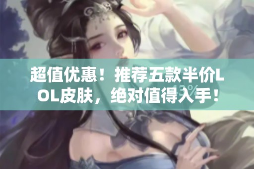 超值优惠！推荐五款半价LOL皮肤，绝对值得入手！