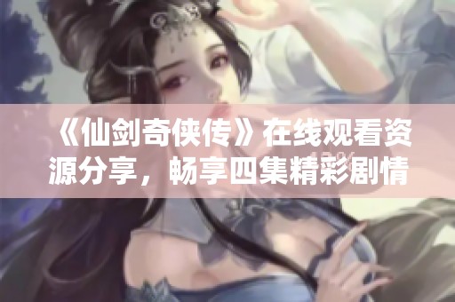《仙剑奇侠传》在线观看资源分享，畅享四集精彩剧情