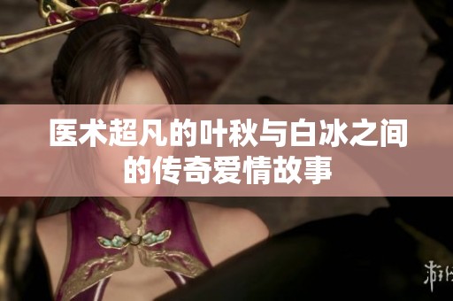 医术超凡的叶秋与白冰之间的传奇爱情故事
