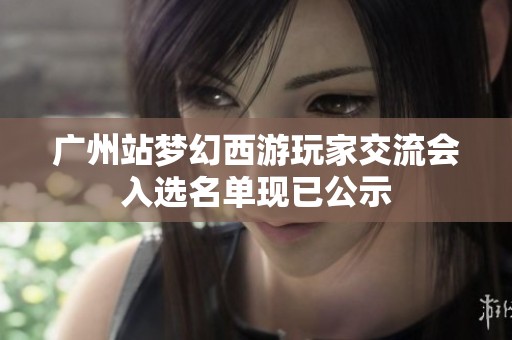 广州站梦幻西游玩家交流会入选名单现已公示
