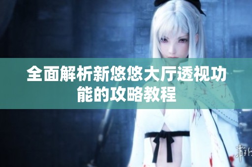 全面解析新悠悠大厅透视功能的攻略教程