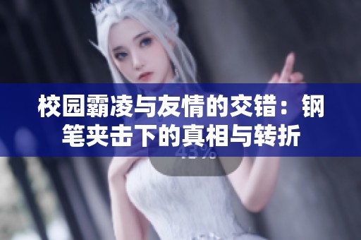 校园霸凌与友情的交错：钢笔夹击下的真相与转折