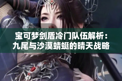 宝可梦剑盾冷门队伍解析：九尾与沙漠蜻蜓的晴天战略