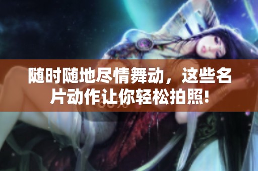 随时随地尽情舞动，这些名片动作让你轻松拍照!