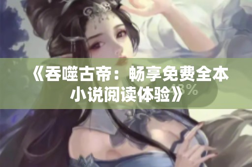 《吞噬古帝：畅享免费全本小说阅读体验》