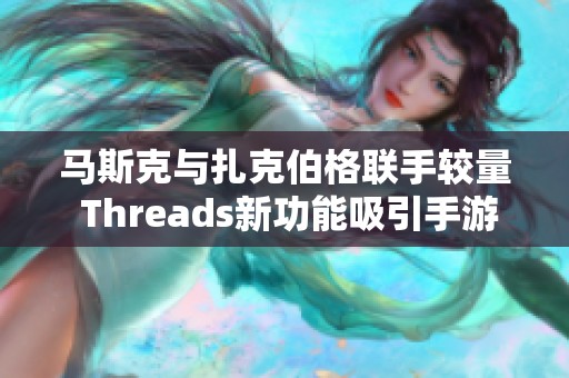 马斯克与扎克伯格联手较量 Threads新功能吸引手游玩家关注