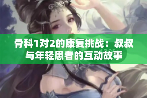 骨科1对2的康复挑战：叔叔与年轻患者的互动故事