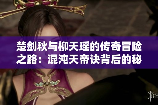楚剑秋与柳天瑶的传奇冒险之路：混沌天帝诀背后的秘密
