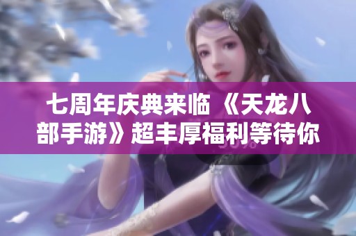 七周年庆典来临 《天龙八部手游》超丰厚福利等待你来领取