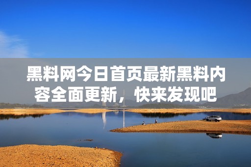 黑料网今日首页最新黑料内容全面更新，快来发现吧