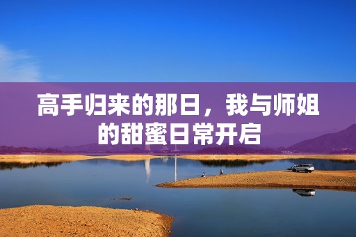 高手归来的那日，我与师姐的甜蜜日常开启