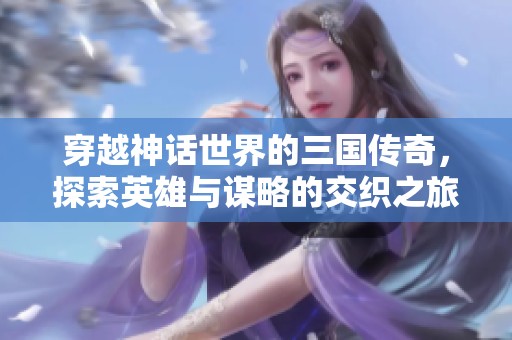 穿越神话世界的三国传奇，探索英雄与谋略的交织之旅